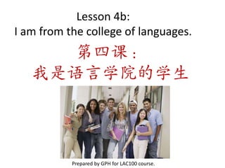 Lesson 4b:
I am from the college of languages.
     第四课：
   我是语言学院的学生



           Prepared by GPH for LAC100 course.
 