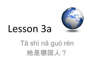 Lesson 3a
  Tā shì nǎ guó rén
    她是哪国人？
 