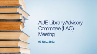 AUE LibraryAdvisory
Committee(LAC)
Meeting
03 Nov, 2023
 