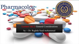 Lecture 1& 2: General Considerations
by :- Dr. Raghda Saad mohammed
Pharmacolog
y
 