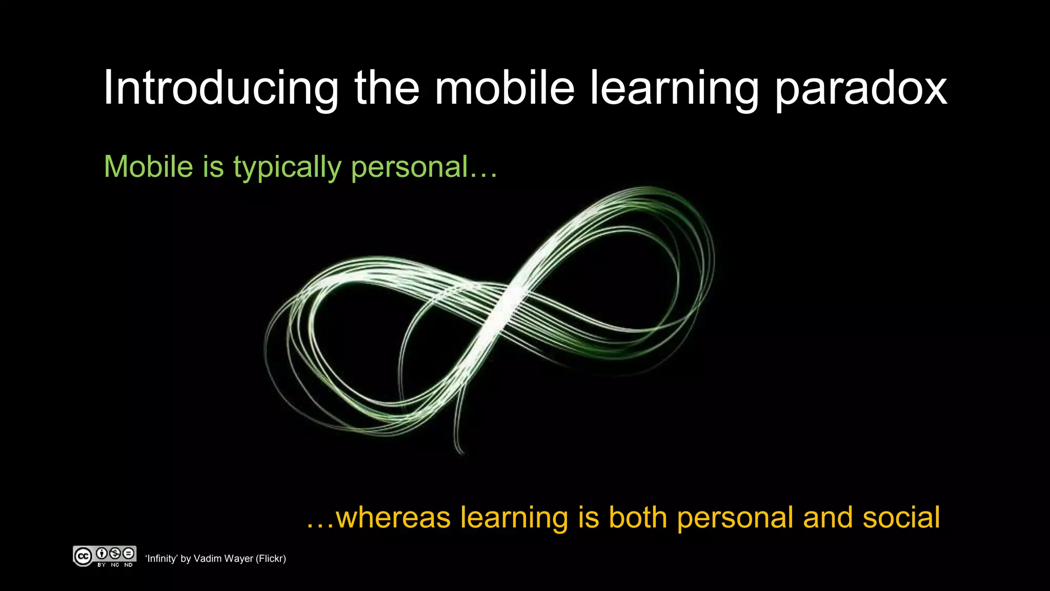 Introducing the mobile learning paradox
Mobile is typically personal…
…whereas learning is both personal and social
‘Infinity’ by Vadim Wayer (Flickr)
 