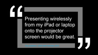 Presenting wirelessly
from my iPad or laptop
onto the projector
screen would be great.
City academic, LEaD staff interview, 2014
 