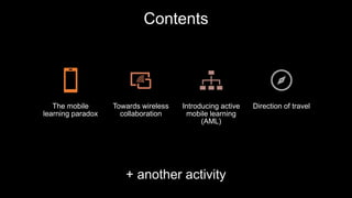 Contents
The mobile
learning paradox
Towards wireless
collaboration
Introducing active
mobile learning
(AML)
Direction of travel
+ another activity
 