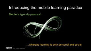Introducing the mobile learning paradox
Mobile is typically personal…
…whereas learning is both personal and social
‘Infinity’ by Vadim Wayer (Flickr)
 
