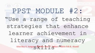 PPST MODULE #2:
“Use a range of teaching
strategies that enhance
learner achievement in
literacy and numeracy
skills ”
Aries Roy S. Aungon | Richelle Anne T. Apitan | Aldrin Feb R. Alcasid
 