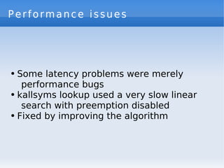 Performance issues




●   Some latency problems were merely
     performance bugs
●   kallsyms lookup used a very slow linear
     search with preemption disabled
●   Fixed by improving the algorithm
 