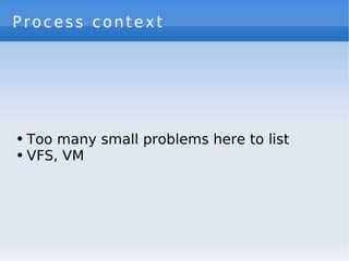 Process context




●   Too many small problems here to list
●   VFS, VM
 