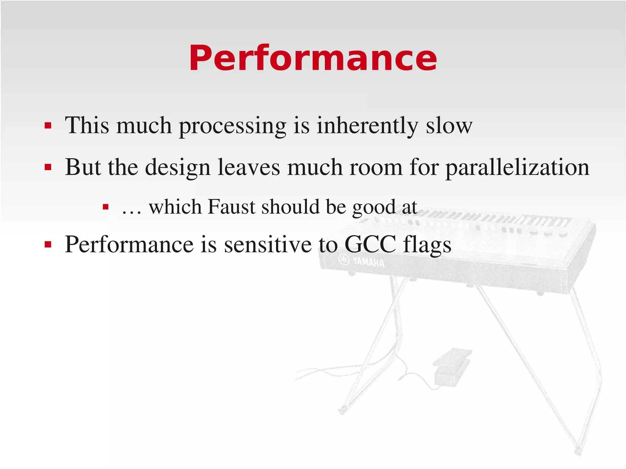 Performance
   This much processing is inherently slow
   But the design leaves much room for parallelization
          … which Faust should be good at
   Performance is sensitive to GCC flags
 