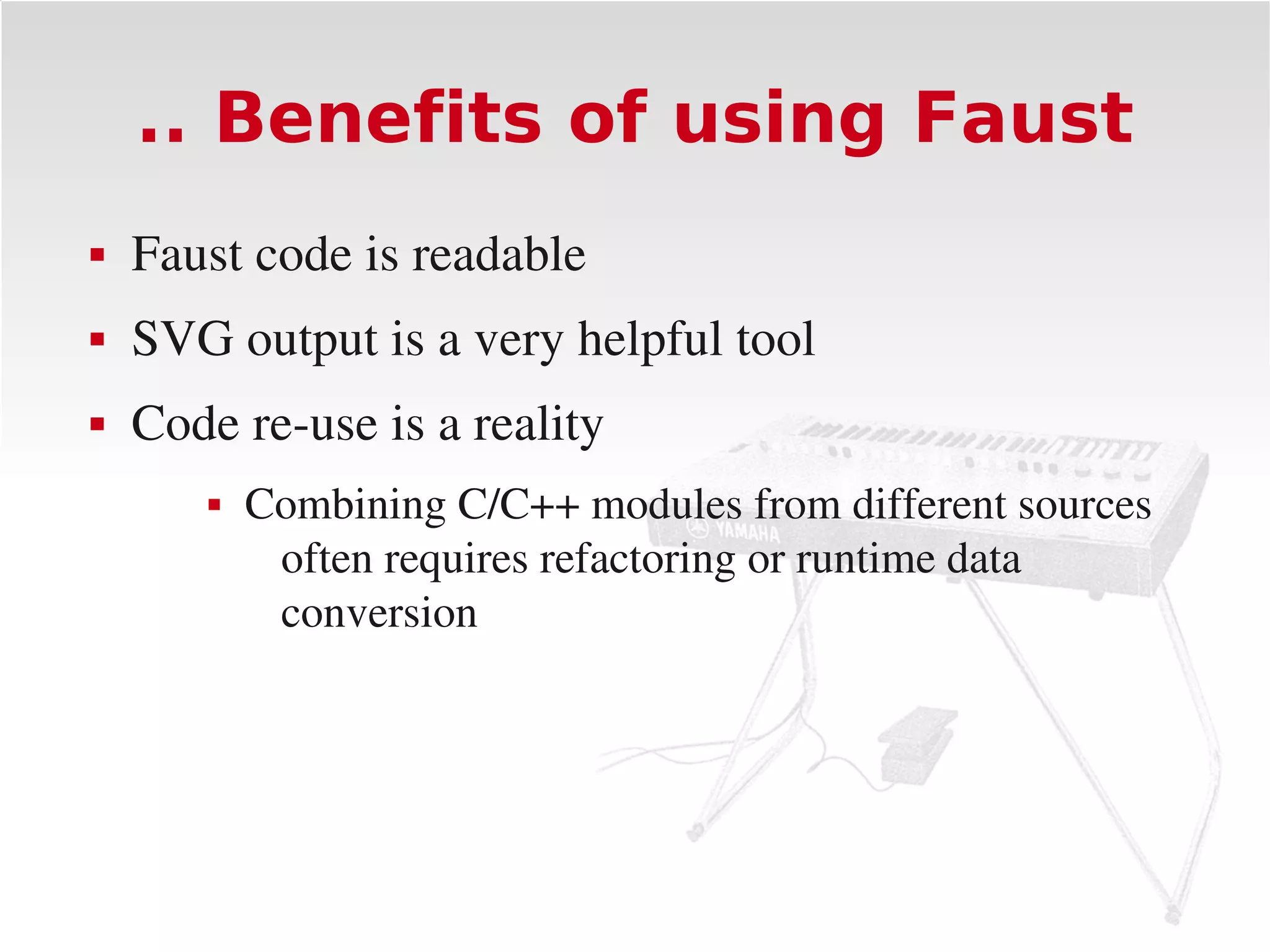 .. Benefits of using Faust
   Faust code is readable
   SVG output is a very helpful tool
   Code re­use is a reality
          Combining C/C++ modules from different sources 
            often requires refactoring or runtime data 
            conversion
 