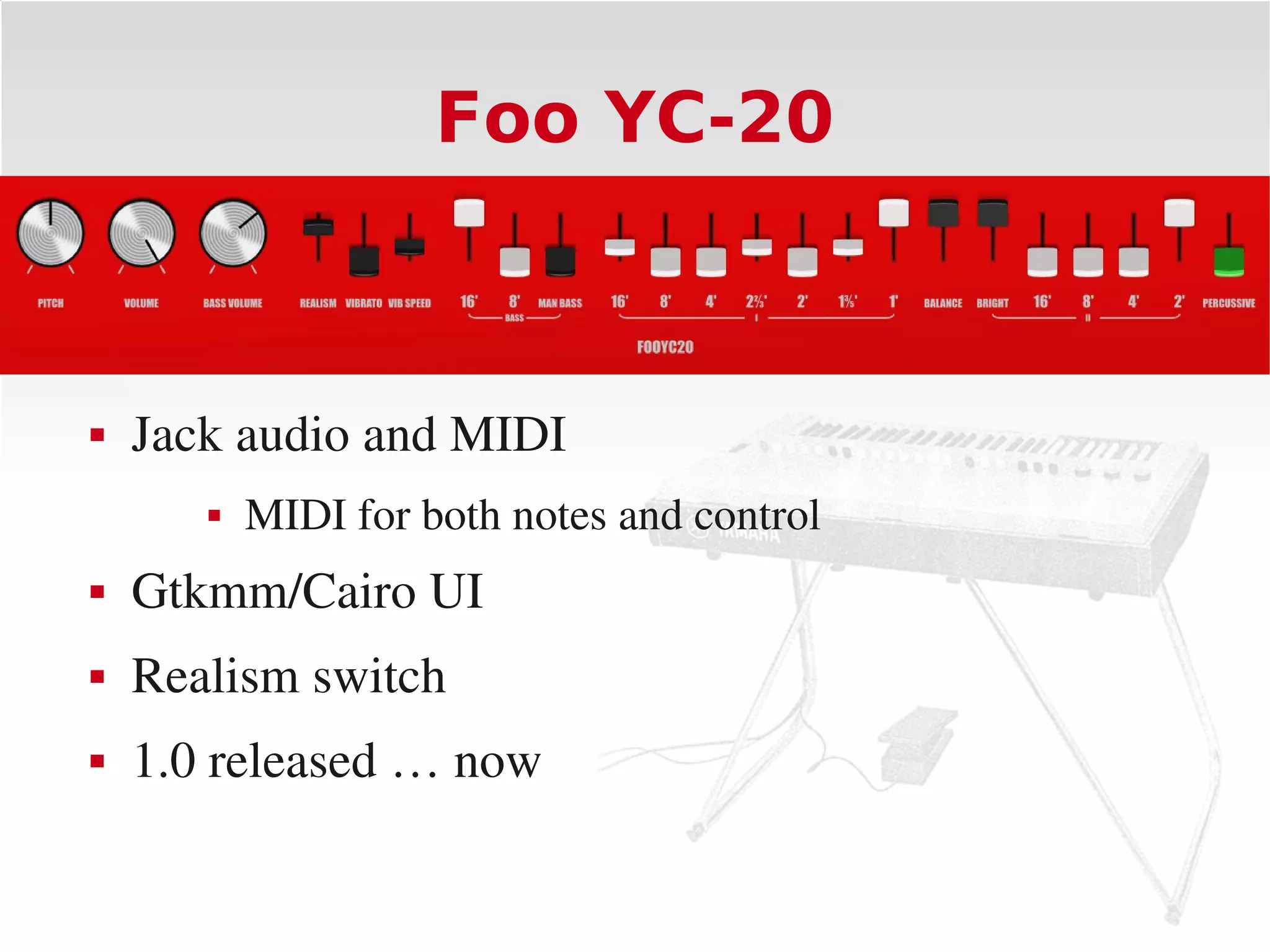 Foo YC-20



   Jack audio and MIDI
          MIDI for both notes and control
   Gtkmm/Cairo UI
   Realism switch
   1.0 released … now
 