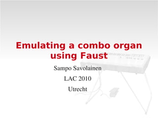 Emulating a combo organ
      using Faust
      Sampo Savolainen
         LAC 2010
          Utrecht
 