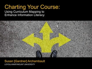 Charting Your Course:
Using Curriculum Mapping to
Enhance Information Literacy
Susan [Gardner] Archambault
LOYOLA MARYMOUNT UNIVERSITY
 