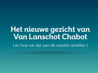 Het nieuwe gezicht van
Van Lanschot Chabot
( en hoe we dat aan de wereld vertellen )
 