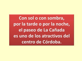 Con sol o con sombra,
por la tarde o por la noche,
   el paseo de La Cañada
es uno de los atractivos del
    centro de Córdoba.
 