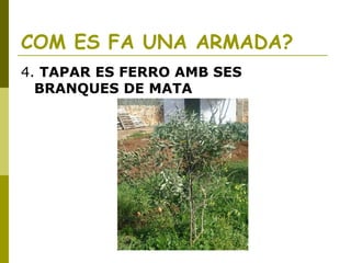 COM ES FA UNA ARMADA?
4. TAPAR ES FERRO AMB SES
BRANQUES DE MATA
 
