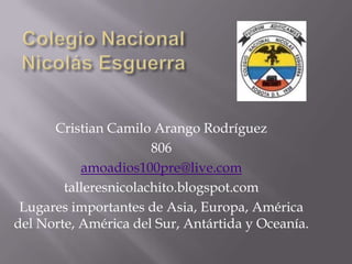 Cristian Camilo Arango Rodríguez
806
amoadios100pre@live.com
talleresnicolachito.blogspot.com
Lugares importantes de Asia, Europa, América
del Norte, América del Sur, Antártida y Oceanía.
 