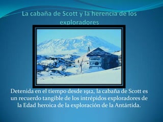 Detenida en el tiempo desde 1912, la cabaña de Scott es
un recuerdo tangible de los intrépidos exploradores de
la Edad heroica de la exploración de la Antártida.
 