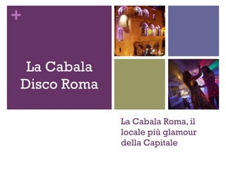 +
La Cabala Roma, il
locale più glamour
della Capitale
La Cabala
Disco Roma
 