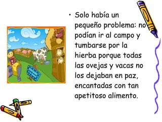 Solo había un pequeño problema: no podían ir al campo y tumbarse por la hierba porque todas las ovejas y vacas no los dejaban en paz, encantadas con tan apetitoso alimento. 