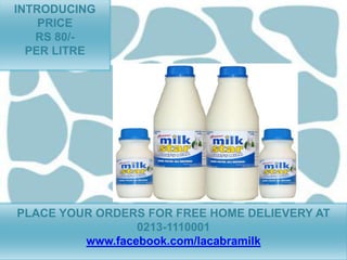 INTRODUCING
    PRICE
   RS 80/-
  PER LITRE




PLACE YOUR ORDERS FOR FREE HOME DELIEVERY AT
                 0213-1110001
         www.facebook.com/lacabramilk
 