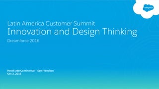 Latin America Customer Summit
Innovation and Design Thinking
Dreamforce 2016
Hotel InterContinental – San Francisco
Oct 3, 2016
 