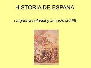 La guerra colonial y la crisis del 98
HISTORIA DE ESPAÑA
 