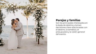 Parejas y familias
Son los principales interesados en
la boda de destino y toman
decisiones clave relacionadas con
el destino, la temática, el
presupuesto y la visión general
del evento.
 
