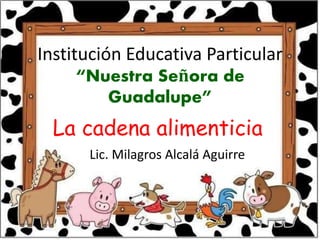 Institución Educativa Particular 
“Nuestra Señora de 
Guadalupe” 
La cadena alimenticia 
Lic. Milagros Alcalá Aguirre 
 