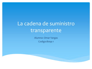 La cadena de suministro
transparente
Alumno: Omar Vargas
Codigo:8094-1
 
