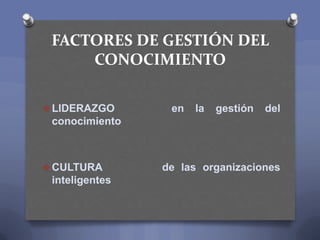 FACTORES DE GESTIÓN DEL
CONOCIMIENTO
 LIDERAZGO en la gestión del
conocimiento
 CULTURA de las organizaciones
inteligent...