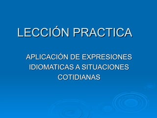 LECCIÓN PRACTICA  APLICACIÓN DE EXPRESIONES IDIOMATICAS A SITUACIONES COTIDIANAS 