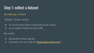 Step 1: collect a dataset
do-collect.py -k france
“Sample” Twitter stream:
● 1% of all tweets which contain the word “fran...