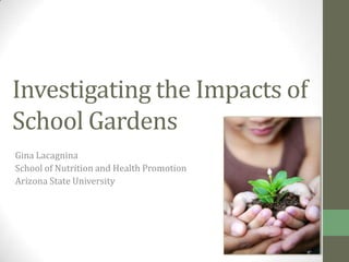 Investigating the Impacts of
School Gardens
Gina Lacagnina
School of Nutrition and Health Promotion
Arizona State University
 