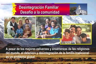 Desintegración Familiar Desafío a la comunidad A pesar de los mejores esfuerzos y enseñanzas de las religiones del mundo, el deterioro y desintegración de la familia tradicional es un problema global. 