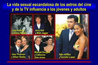 Jerry Hall y Mick Jagger Uma Thurman y Ethan Hawke Michael Douglas y Catherine  Zeta-Jones Julia Roberts y Danny Moder Bien Affleck y Jennifer Lopez La vida sexual escandalosa de los astros del cine y de la TV influencia a los jóvenes y adultos 
