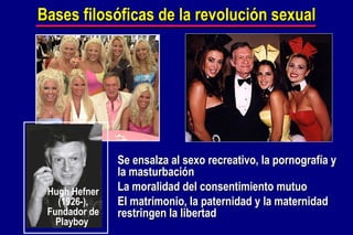Bases filosóficas de la revolución sexual Se ensalza al sexo recreativo, la pornografía y la masturbación La moralidad del consentimiento mutuo El matrimonio, la paternidad y la maternidad restringen la libertad Hugh Hefner (1926-), Fundador de Playboy  