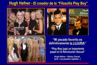 Hugh Hefner  - El creador de la “Filosofía Play Boy” “ Mi pecado favorito es definitivamente  la LUJURIA ” “ Play Boy jugó un importante papel en la Revolución Sexual” (Hugh Hefner – History Chanel,  serie - Los pecados capitales - ) 