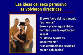 El sexo fuera del matrimonio “es normal” Sexo = placer egocéntrico Permiso para la explotación sexual  “ El deseo sexual es incontrolable” “ Las restricciones sexuales no son saludables” Las ideas del sexo permisivo se volvieron directrices 