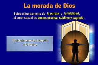 La morada de Dios Sobre el fundamento de  ________  y  __________, el amor sexual es ______________________________. la pureza la fidelidad bueno, excelso, sublime y sagrado El matrimonio no es sólo una institución humana El matrimonio es la puerta a lo Divino 