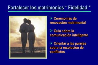 Fortalecer los matrimonios * Fidelidad * Ceremonias de renovación matrimonial Guía sobre la comunicación inteligente Orientar a las parejas sobre la resolución de conflictos 