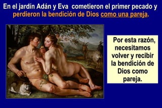 En el jardín Adán y Eva  cometieron el primer pecado y   perdieron la bendición de Dios  como una pareja . Por esta razón, necesitamos volver y recibir la bendición de Dios como pareja. 