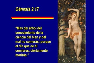 Génesis 2.17 “ Mas del árbol del conocimiento de la ciencia del bien y del mal no comerás; porque el día que de él comieres, ciertamente morirás.” 