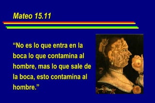 Mateo 15.11 “ No es lo que entra en la boca lo que contamina al hombre, mas lo que sale de la boca, esto contamina al hombre.” 