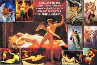 La historia del arte registra esa relación sexual antinatural entre seres no semejantes  (el ángel y la mujer) 