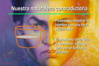 Nuestra naturaleza contradictoria Podemos comparar al hombre con una taza agujereada.  El propósito de la taza es contener  líquido, pero por el fondo lo derrama. 