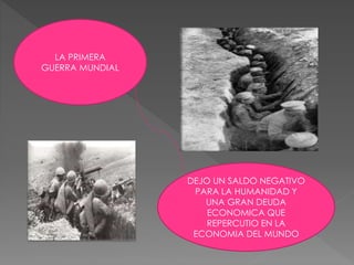 LA PRIMERA 
GUERRA MUNDIAL 
DEJO UN SALDO NEGATIVO 
PARA LA HUMANIDAD Y 
UNA GRAN DEUDA 
ECONOMICA QUE 
REPERCUTIO EN LA 
ECONOMIA DEL MUNDO 
 