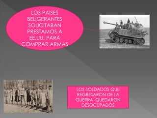 LOS PAISES 
BELIGERANTES 
SOLICITABAN 
PRESTAMOS A 
EE.UU. PARA 
COMPRAR ARMAS 
LOS SOLDADOS QUE 
REGRESARON DE LA 
GUERRA QUEDARON 
DESOCUPADOS 
 