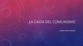 LA CAIDA DEL COMUNISMO
DANNA MERO NARANJO
 