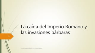 La caída del Imperio Romano y
las invasiones bárbaras
Prof. Samuel Perrino Martínez, Las invasiones bárbaras.
1
 