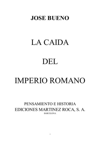1
JOSE BUENO
LA CAIDA
DEL
IMPERIO ROMANO
PENSAMIENTO E HISTORIA
EDICIONES MARTINEZ ROCA, S. A.
BARCELONA
 